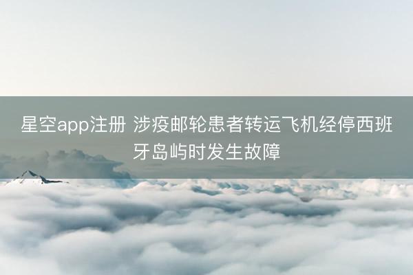 星空app注册 涉疫邮轮患者转运飞机经停西班牙岛屿时发生故障