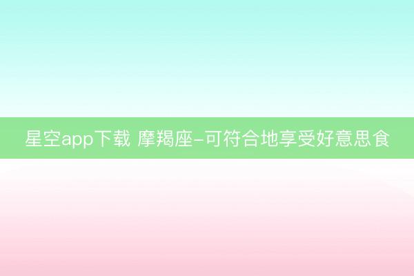 星空app下载 摩羯座-可符合地享受好意思食