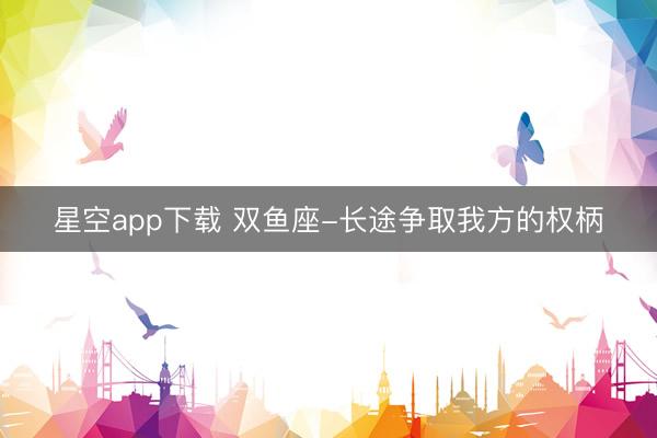 星空app下载 双鱼座-长途争取我方的权柄