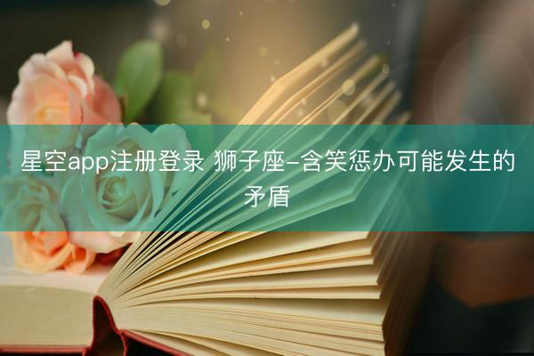 星空app注册登录 狮子座-含笑惩办可能发生的矛盾