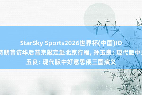 StarSky Sports2026世界杯(中国)IOS/安卓官方下载 特朗普访华后普京敲定赴北京行程， 孙玉良: 现代版中好意思俄三国演义