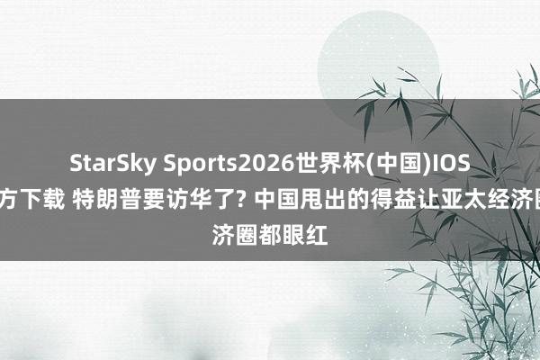 StarSky Sports2026世界杯(中国)IOS/安卓官方下载 特朗普要访华了? 中国甩出的得益让亚太经济圈都眼红
