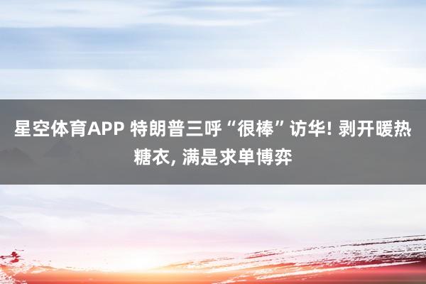 星空体育APP 特朗普三呼“很棒”访华! 剥开暖热糖衣， 满是求单博弈