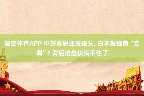 星空体育APP 中好意思还没碰头, 日本就提前“定调”? 背后这盘棋瞒不住了