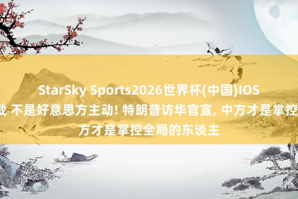 StarSky Sports2026世界杯(中国)IOS/安卓官方下载 不是好意思方主动! 特朗普访华官宣, 中方才是掌控全局的东谈主