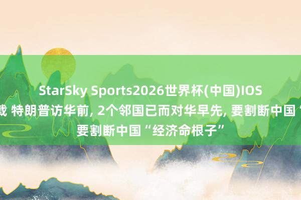 StarSky Sports2026世界杯(中国)IOS/安卓官方下载 特朗普访华前， 2个邻国已而对华早先， 要割断中国“经济命根子”