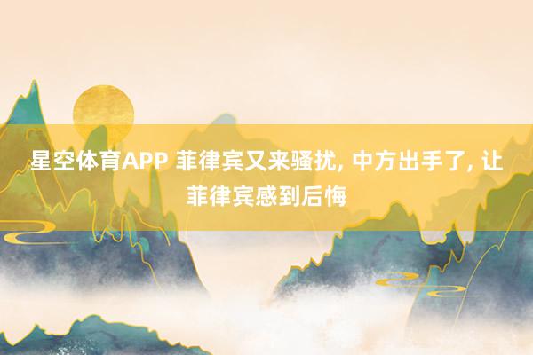 星空体育APP 菲律宾又来骚扰， 中方出手了， 让菲律宾感到后悔