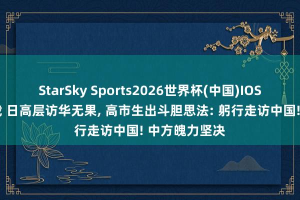 StarSky Sports2026世界杯(中国)IOS/安卓官方下载 日高层访华无果， 高市生出斗胆思法: 躬行走访中国! 中方魄力坚决
