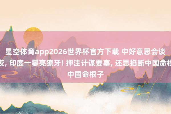 星空体育app2026世界杯官方下载 中好意思会谈前夜, 印度一霎亮獠牙! 押注计谋要塞, 还思掐断中国命根子