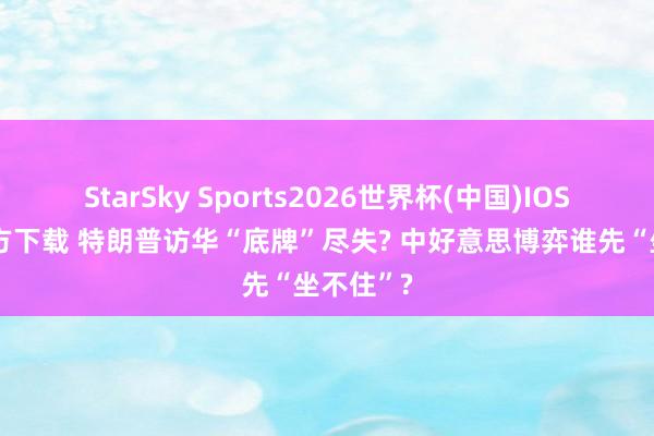 StarSky Sports2026世界杯(中国)IOS/安卓官方下载 特朗普访华“底牌”尽失? 中好意思博弈谁先“坐不住”?