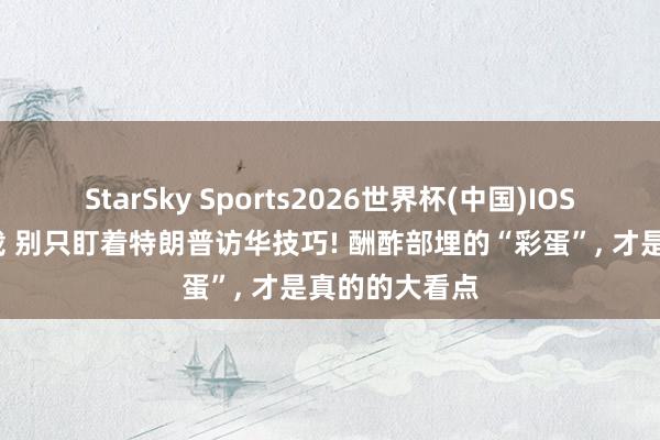StarSky Sports2026世界杯(中国)IOS/安卓官方下载 别只盯着特朗普访华技巧! 酬酢部埋的“彩蛋”， 才是真的的大看点
