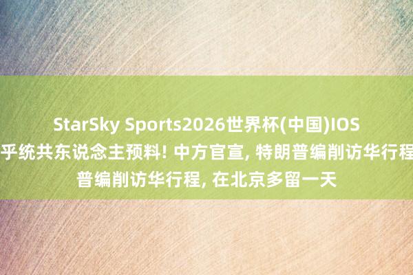 StarSky Sports2026世界杯(中国)IOS/安卓官方下载 出乎统共东说念主预料! 中方官宣, 特朗普编削访华行程, 在北京多留一天