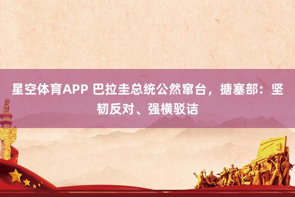 星空体育APP 巴拉圭总统公然窜台,搪塞部:坚韧反对、强横驳诘