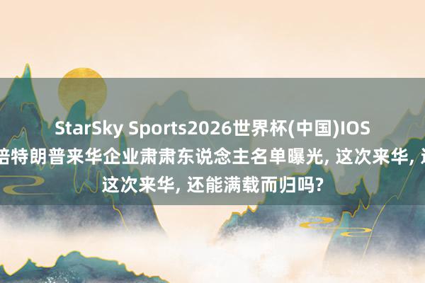 StarSky Sports2026世界杯(中国)IOS/安卓官方下载 陪特朗普来华企业肃肃东说念主名单曝光， 这次来华， 还能满载而归吗?