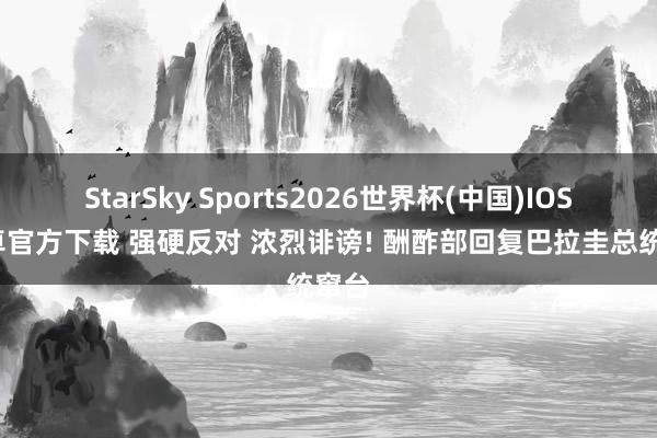 StarSky Sports2026世界杯(中国)IOS/安卓官方下载 强硬反对 浓烈诽谤! 酬酢部回复巴拉圭总统窜台
