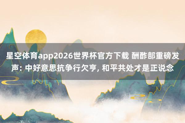 星空体育app2026世界杯官方下载 酬酢部重磅发声: 中好意思抗争行欠亨， 和平共处才是正说念