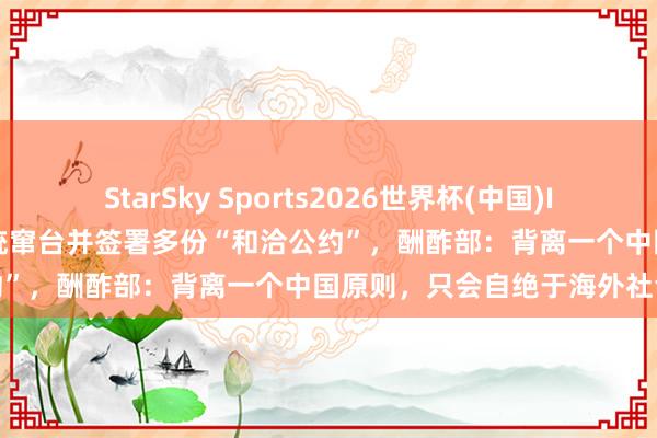 StarSky Sports2026世界杯(中国)IOS/安卓官方下载 巴拉圭总统窜台并签署多份“和洽公约”，酬酢部：背离一个中国原则，只会自绝于海外社会