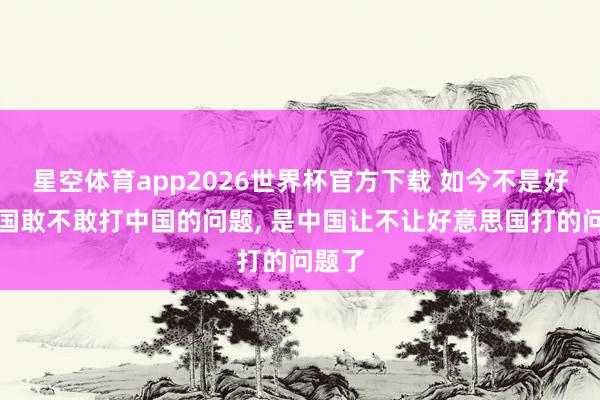 星空体育app2026世界杯官方下载 如今不是好意思国敢不敢打中国的问题, 是中国让不让好意思国打的问题了