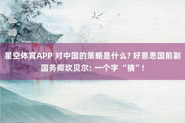 星空体育APP 对中国的策略是什么? 好意思国前副国务卿坎贝尔: 一个字 “猜”!