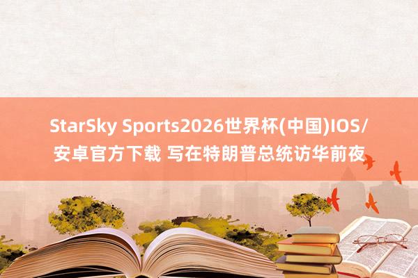 StarSky Sports2026世界杯(中国)IOS/安卓官方下载 写在特朗普总统访华前夜