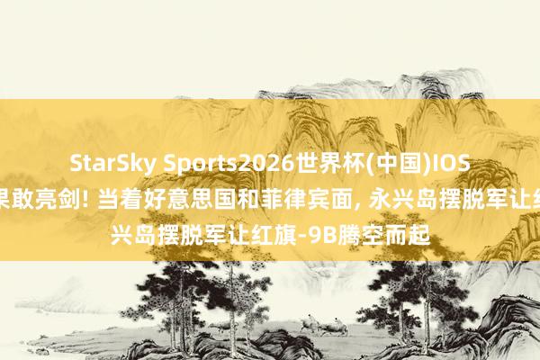 StarSky Sports2026世界杯(中国)IOS/安卓官方下载 果敢亮剑! 当着好意思国和菲律宾面， 永兴岛摆脱军让红旗-9B腾空而起