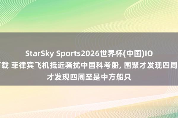 StarSky Sports2026世界杯(中国)IOS/安卓官方下载 菲律宾飞机抵近骚扰中国科考船， 围聚才发现四周至是中方船只