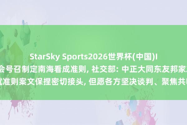 StarSky Sports2026世界杯(中国)IOS/安卓官方下载 东盟峰会号召制定南海看成准则, 社交部: 中正大同东友邦家就准则案文保捏密切接头, 但愿各方坚决谈判、聚焦共鸣、舍弃滋扰, 争取早日已毕