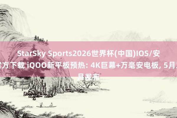 StarSky Sports2026世界杯(中国)IOS/安卓官方下载 iQOO新平板预热: 4K巨幕+万毫安电板， 5月发布