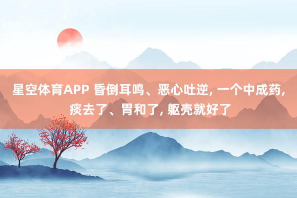 星空体育APP 昏倒耳鸣、恶心吐逆， 一个中成药， 痰去了、胃和了， 躯壳就好了