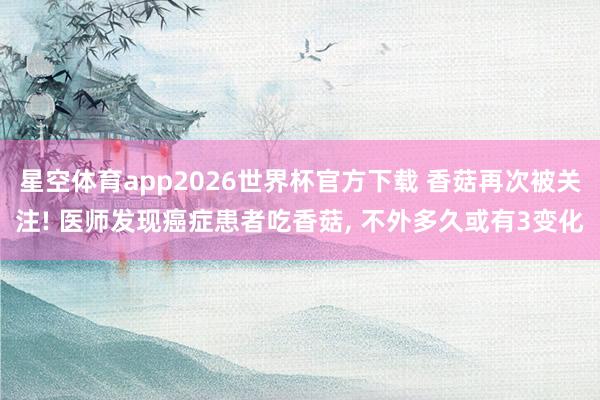 星空体育app2026世界杯官方下载 香菇再次被关注! 医师发现癌症患者吃香菇， 不外多久或有3变化