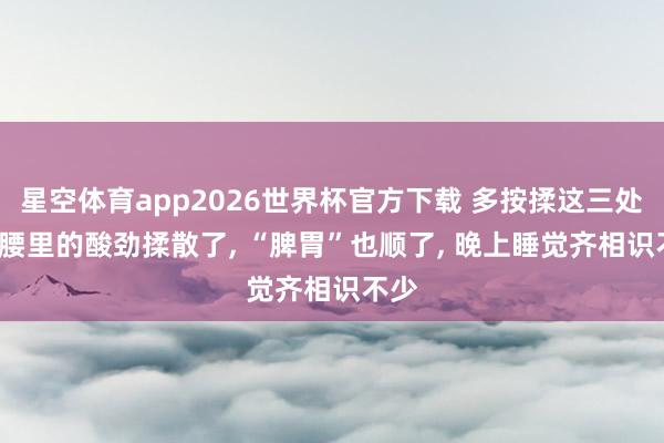 星空体育app2026世界杯官方下载 多按揉这三处， 把腰里的酸劲揉散了， “脾胃”也顺了， 晚上睡觉齐相识不少