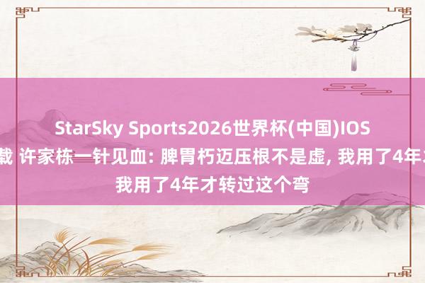 StarSky Sports2026世界杯(中国)IOS/安卓官方下载 许家栋一针见血: 脾胃朽迈压根不是虚， 我用了4年才转过这个弯