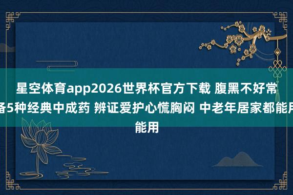 星空体育app2026世界杯官方下载 腹黑不好常备5种经典中成药 辨证爱护心慌胸闷 中老年居家都能用