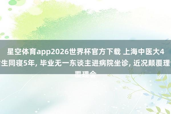 星空体育app2026世界杯官方下载 上海中医大4女生同寝5年， 毕业无一东谈主进病院坐诊， 近况颠覆理会