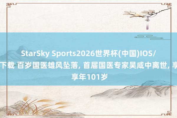 StarSky Sports2026世界杯(中国)IOS/安卓官方下载 百岁国医雄风坠落， 首届国医专家吴咸中离世， 享年101岁
