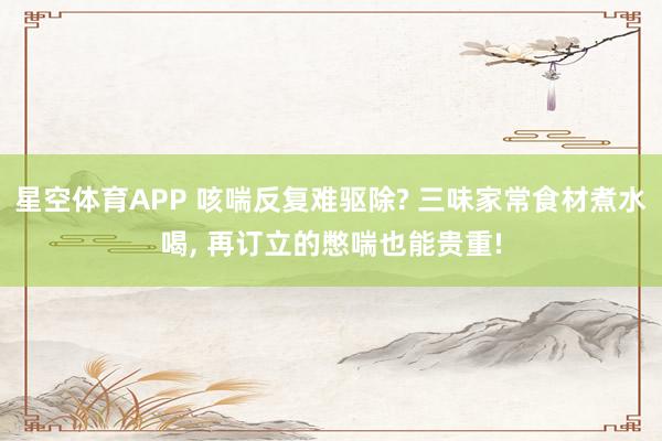 星空体育APP 咳喘反复难驱除? 三味家常食材煮水喝， 再订立的憋喘也能贵重!