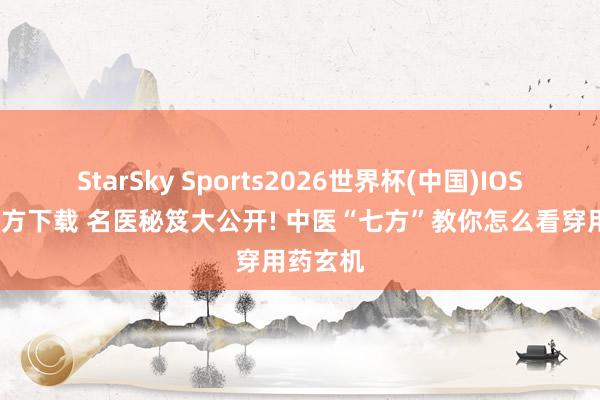 StarSky Sports2026世界杯(中国)IOS/安卓官方下载 名医秘笈大公开! 中医“七方”教你怎么看穿用药玄机