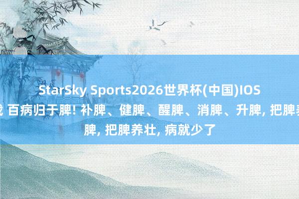 StarSky Sports2026世界杯(中国)IOS/安卓官方下载 百病归于脾! 补脾、健脾、醒脾、消脾、升脾， 把脾养壮， 病就少了