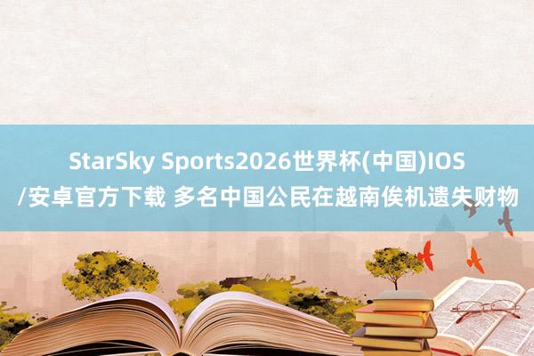 StarSky Sports2026世界杯(中国)IOS/安卓官方下载 多名中国公民在越南俟机遗失财物