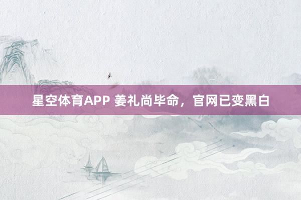 星空体育APP 姜礼尚毕命，官网已变黑白