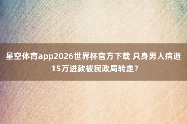 星空体育app2026世界杯官方下载 只身男人病逝 15万进款被民政局转走？