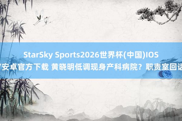 StarSky Sports2026世界杯(中国)IOS/安卓官方下载 黄晓明低调现身产科病院？职责室回话