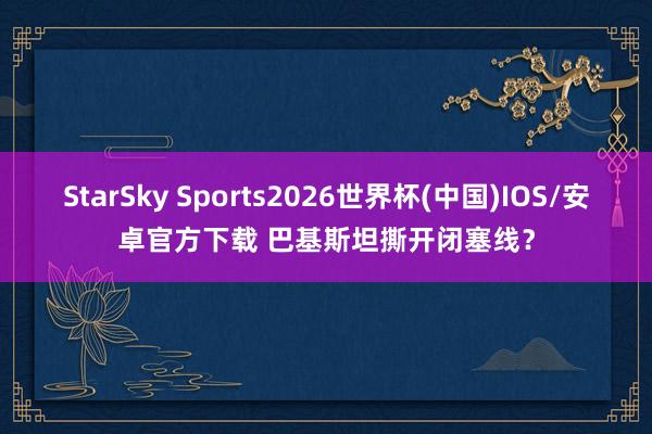 StarSky Sports2026世界杯(中国)IOS/安卓官方下载 巴基斯坦撕开闭塞线？