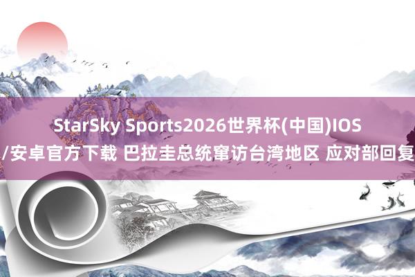 StarSky Sports2026世界杯(中国)IOS/安卓官方下载 巴拉圭总统窜访台湾地区 应对部回复