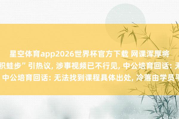星空体育app2026世界杯官方下载 网课浑厚将“不积蹞步”读成“不积蛙步”引热议， 涉事视频已不行见， 中公培育回话: 无法找到课程具体出处， 冷落由学员平直响应