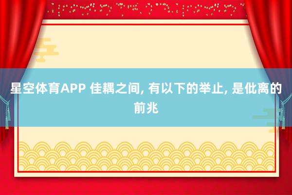 星空体育APP 佳耦之间， 有以下的举止， 是仳离的前兆