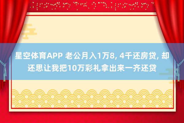 星空体育APP 老公月入1万8， 4千还房贷， 却还思让我把10万彩礼拿出来一齐还贷