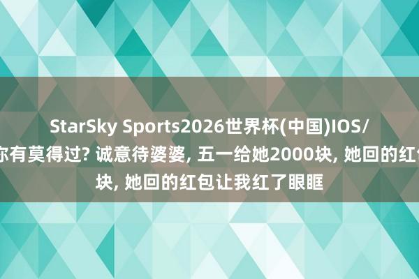StarSky Sports2026世界杯(中国)IOS/安卓官方下载 你有莫得过? 诚意待婆婆， 五一给她2000块， 她回的红包让我红了眼眶