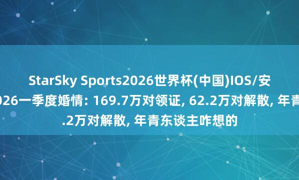 StarSky Sports2026世界杯(中国)IOS/安卓官方下载 2026一季度婚情: 169.7万对领证， 62.2万对解散， 年青东谈主咋想的