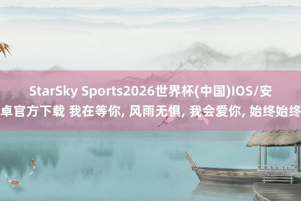 StarSky Sports2026世界杯(中国)IOS/安卓官方下载 我在等你, 风雨无惧, 我会爱你, 始终始终